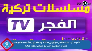 اضبط تردد قناة الفجر الجزائرية 2025 واستمتع بمشاهدة المؤسس عثمان الموسم السابع مترجم بجودة عالية